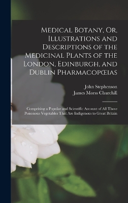 Medical Botany, Or, Illustrations and Descriptions of the Medicinal Plants of the London, Edinburgh, and Dublin Pharmacopoeias: Comprising a Popular and Scientific Account of All Those Poisonous Vegetables That Are Indigenous to Great Britain by John Stephenson