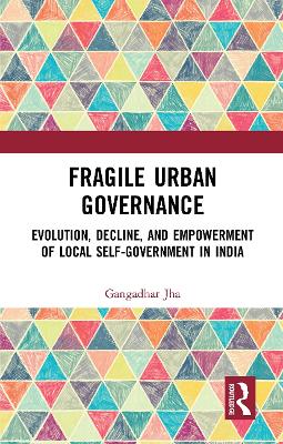Fragile Urban Governance: Evolution, Decline, and Empowerment of Local Self-Government in India by Gangadhar Jha