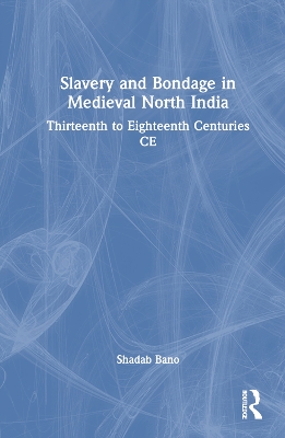 Slavery and Bondage in Medieval North India: Thirteenth to Eighteenth Centuries CE book