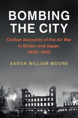 Bombing the City: Civilian Accounts of the Air War in Britain and Japan, 1939–1945 by Aaron William Moore