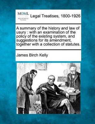 A Summary of the History and Law of Usury: With an Examination of the Policy of the Existing System, and Suggestions for Its Amendment, Together with a Collection of Statutes. book