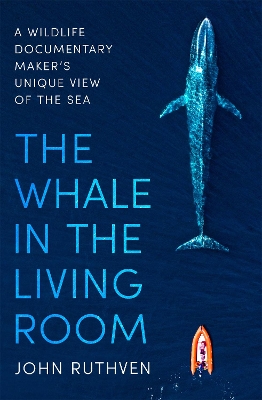 The Whale in the Living Room: A Wildlife Documentary Maker's Unique View of the Sea by John Ruthven