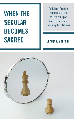When the Secular becomes Sacred: Religious Secular Humanism and its Effects upon America's Public Learning Institutions by Ernest J Zarra
