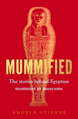 Mummified: The Stories Behind Egyptian Mummies in Museums by Angela Stienne