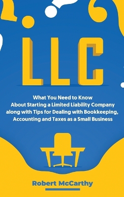 LLC: What You Need to Know About Starting a Limited Liability Company along with Tips for Dealing with Bookkeeping, Accounting, and Taxes as a Small Business book