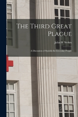 The Third Great Plague: A Discussion of Syphilis for Everyday People by John H Stokes