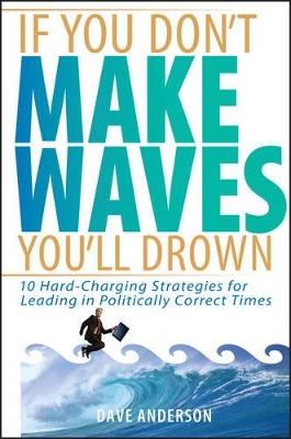 If You Don't Make Waves, You'll Drown: 10 Hard-Charging Strategies for Leading in Politically Correct Times by Dave Anderson