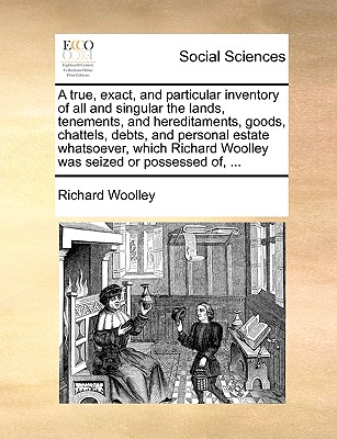 A true, exact, and particular inventory of all and singular the lands, tenements, and hereditaments, goods, chattels, debts, and personal estate whatsoever, which Richard Woolley was seized or possessed of, ... by Richard Woolley
