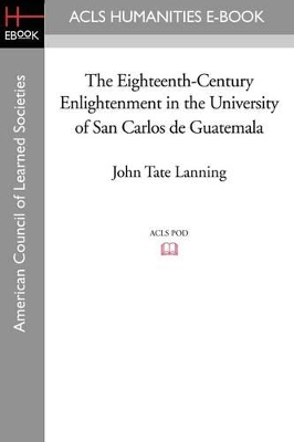 The Eighteenth-Century Enlightenment in the University of San Carlos de Guatemala by John Tate Lanning