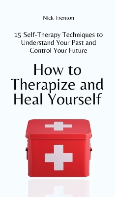 How to Therapize and Heal Yourself: 15 Self-Therapy Techniques to Understand Your Past and Control Your Future by Nick Trenton