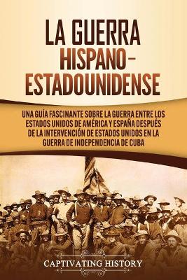 La guerra hispano-estadounidense: Una gu�a fascinante sobre la guerra entre los Estados Unidos de Am�rica y Espa�a despu�s de la intervenci�n de Estados Unidos en la Guerra de Independencia de Cuba by Captivating History