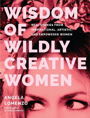 Wisdom of Wildly Creative Women: Real Stories from Inspirational, Artistic, and Empowered Women (True Life Stories, Beautiful Photography) book