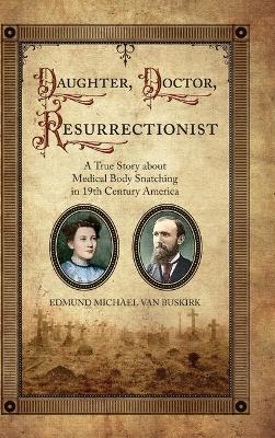 Daughter, Doctor, Resurrectionist: A True Story about Medical Body Snatching in 19th Century America by Edmund Michael Van Buskirk