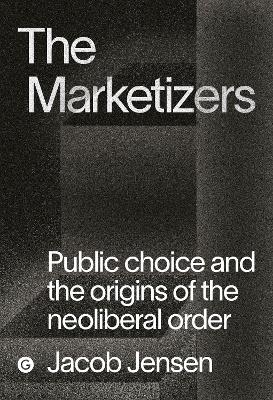 The Marketizers: Public Choice and the Origins of the Neoliberal Order book