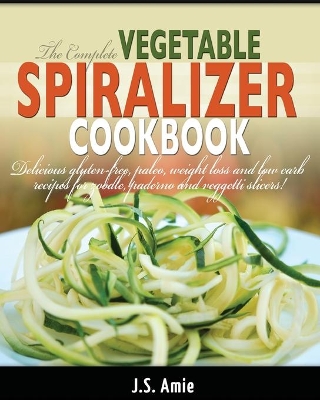 The Complete Vegetable Spiralizer Cookbook (Ed 2): Delicious Gluten-Free, Paleo, Weight Loss and Low Carb Recipes For Zoodle, Paderno and Veggetti Slicers! (Spiral Vegetable Series) (Volume 3) book