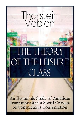 The Theory of the Leisure Class: An Economic Study of American Institutions and a Social Critique of Conspicuous Consumption: Based on Theories of Charles Darwin, Marx, Adam Smith and Herbert Spencer book