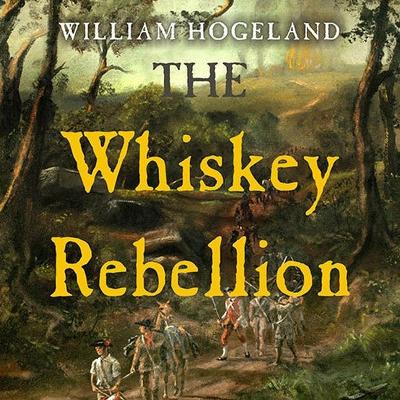 The Whiskey Rebellion: George Washington, Alexander Hamilton, and the Frontier Rebels Who Challenged America's Newfound Sovereignty by William Hogeland
