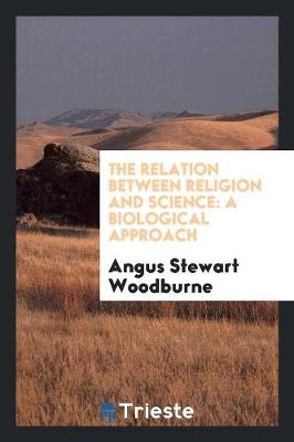 The Relation Between Religion and Science: A Biological Approach by Angus Stewart Woodburne