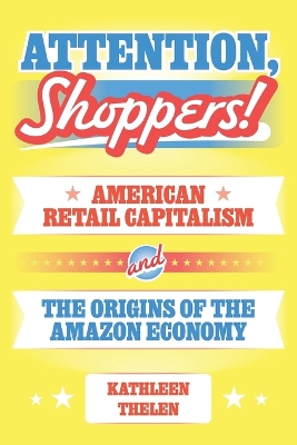 Attention, Shoppers!: American Retail Capitalism and the Origins of the Amazon Economy by Kathleen Thelen