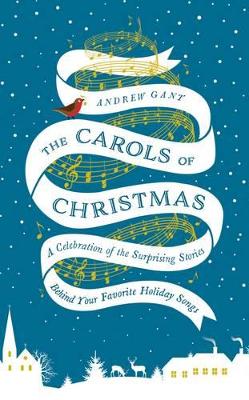 The The Carols of Christmas: A Celebration of the Surprising Stories Behind Your Favorite Holiday Songs by Andrew Gant