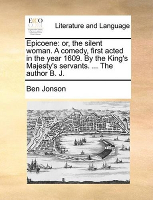 Epicoene: Or, the Silent Woman. a Comedy, First Acted in the Year 1609. by the King's Majesty's Servants. ... the Author B. J. book