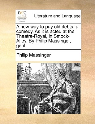 A New Way to Pay Old Debts: A Comedy. as It Is Acted at the Theatre-Royal, in Smock-Alley. by Philip Massinger, Gent. by Philip Massinger