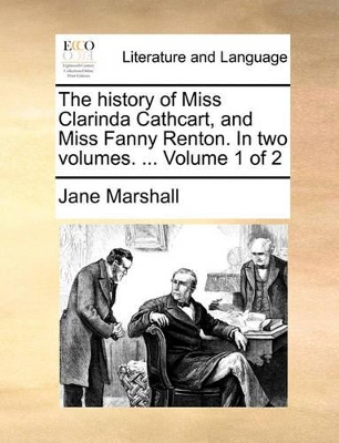 The History of Miss Clarinda Cathcart, and Miss Fanny Renton. in Two Volumes. ... Volume 1 of 2 book