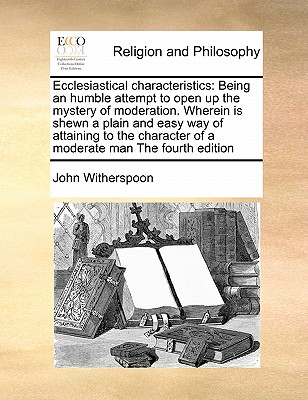 Ecclesiastical Characteristics: Being an Humble Attempt to Open Up the Mystery of Moderation. Wherein Is Shewn a Plain and Easy Way of Attaining to the Character of a Moderate Man the Fourth Edition book