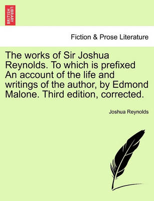 The Works of Sir Joshua Reynolds. to Which Is Prefixed an Account of the Life and Writings of the Author, by Edmond Malone. Third Edition, Corrected. by Sir Joshua Reynolds