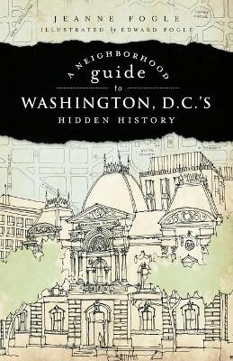 A Neighborhood Guide to Washington D.C.'s Hidden History by Jeanne Fogle