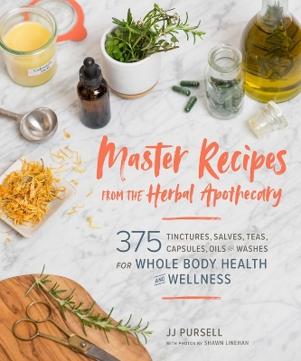 The Master Recipes from the Herbal Apothecary: 375 Tinctures, Salves, Teas, Capsules, Oils, and Washes for Whole-Body Health and Wellness by JJ Pursell