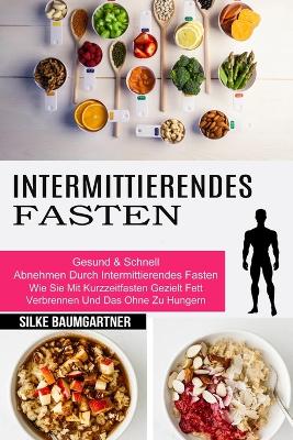 Intermittierendes Fasten: Wie Sie Mit Kurzzeitfasten Gezielt Fett Verbrennen Und Das Ohne Zu Hungern (Gesund & Schnell Abnehmen Durch Intermittierendes Fasten) book