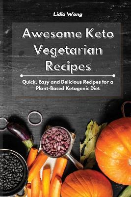 Awesome Keto Vegetarian Recipes: Quick, Easy and Delicious Recipes for a Plant-Based Ketogenic Diet by Lidia Wong