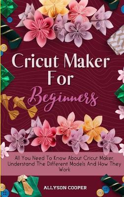 Cricut Maker For Beginners: All You Need To Know About Cricut Maker, Understand The Different Models And How They Work by Allyson Cooper