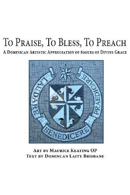To Praise, To Bless, To Preach: A Dominican Artistic Appreciation of 800 Years of Divine Grace book