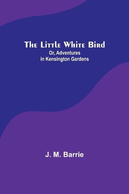 The Little White Bird; Or, Adventures in Kensington Gardens by J. M. Barrie