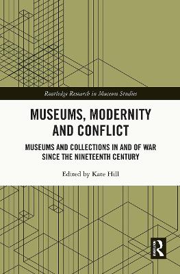 Museums, Modernity and Conflict: Museums and Collections in and of War since the Nineteenth Century by Kate Hill