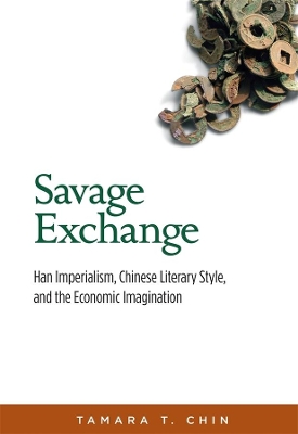 Savage Exchange: Han Imperialism, Chinese Literary Style, and the Economic Imagination by Tamara T. Chin