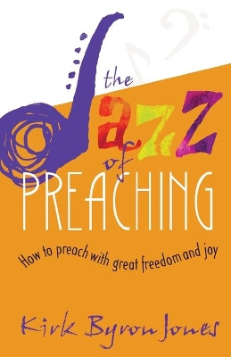 The Jazz of Preaching: How to Preach with Great Freedom and Joy by Kirk Byron Jones