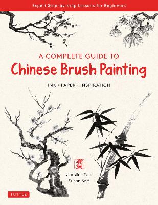 A Complete Guide to Chinese Brush Painting: Ink, Paper, Inspiration - Expert Step-by-Step Lessons for Beginners by Caroline Self