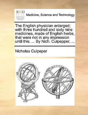 The English Physician Enlarged; With Three Hundred and Sixty Nine Medicines, Made of English Herbs, That Were Not in Any Impression Until This. ... by Nich. Culpepper, ... book