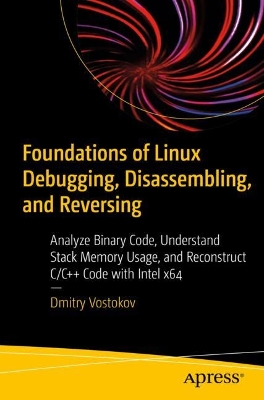 Foundations of Linux Debugging, Disassembling, and Reversing: Analyze Binary Code, Understand Stack Memory Usage, and Reconstruct C/C++ Code with Intel x64 book