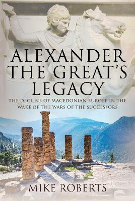 Alexander the Great's Legacy: The Decline of Macedonian Europe in the Wake of the Wars of the Successors book
