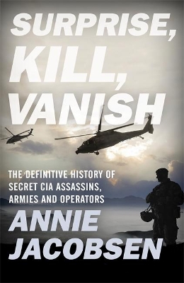 Surprise, Kill, Vanish: The Definitive History of Secret CIA Assassins, Armies and Operators by Annie Jacobsen