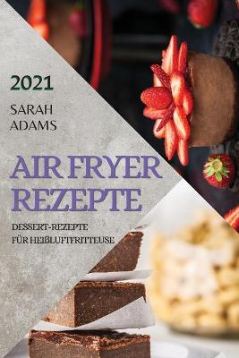 Air Fryer Rezepte 2021 (German Edition of Air Fryer Recipes 2021): Dessert-Rezepte Für Heißluftfritteuse by Sarah Adams