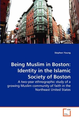 Being Muslim in Boston: Identity in the Islamic Society of Boston - A two-year ethnographic study of a growing Muslim community of faith in the Northeast United States book