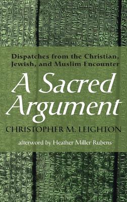 A Sacred Argument: Dispatches from the Christian, Jewish, and Muslim Encounter by Christopher M Leighton