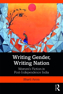 Writing Gender, Writing Nation: Women’s Fiction in Post-Independence India by Bharti Arora