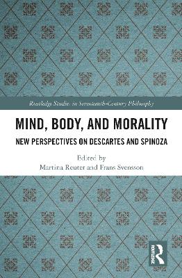 Mind, Body, and Morality: New Perspectives on Descartes and Spinoza by Martina Reuter