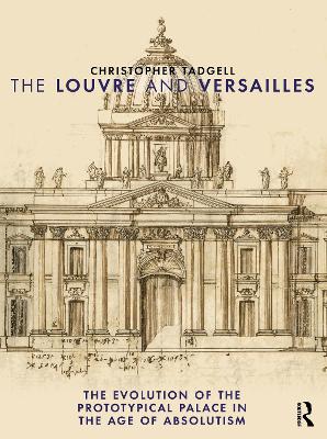 The Louvre and Versailles: The Evolution of the Proto-typical Palace in the Age of Absolutism by Christopher Tadgell